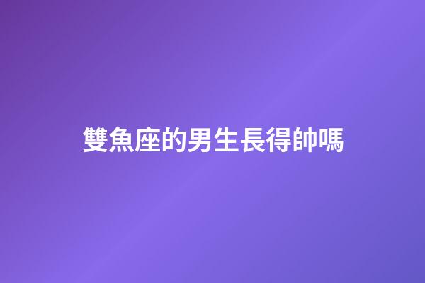 雙魚座的男生長得帥嗎-第1張-星座運勢-玄機派