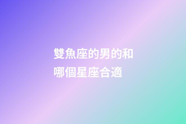雙魚座的男的和哪個星座合適-第1張-星座運勢-玄機派