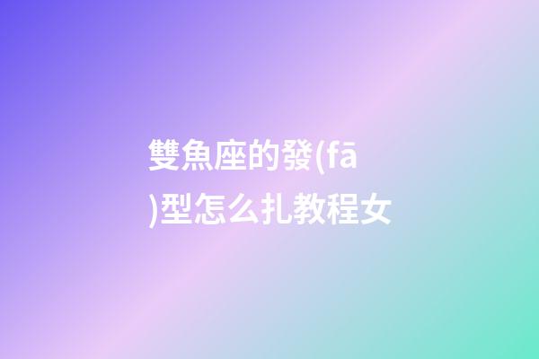雙魚座的發(fā)型怎么扎教程女-第1張-星座運勢-玄機派
