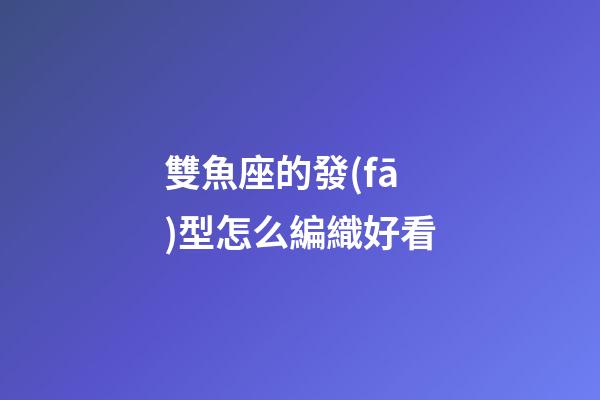 雙魚座的發(fā)型怎么編織好看-第1張-星座運勢-玄機派