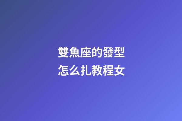雙魚座的發型怎么扎教程女-第1張-星座運勢-玄機派