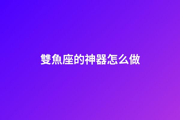 雙魚座的神器怎么做-第1張-星座運勢-玄機派