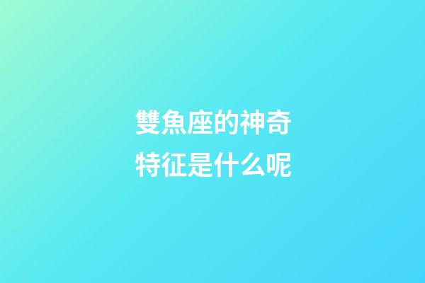 雙魚座的神奇特征是什么呢-第1張-星座運勢-玄機派