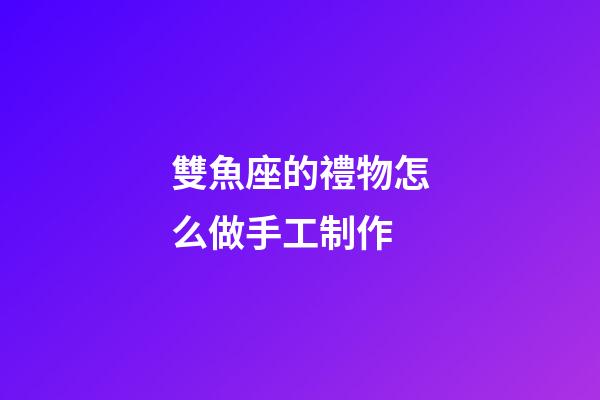 雙魚座的禮物怎么做手工制作-第1張-星座運(yùn)勢-玄機(jī)派