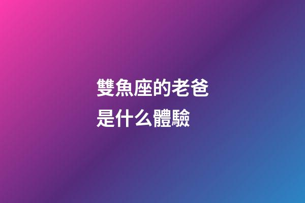 雙魚座的老爸是什么體驗-第1張-星座運勢-玄機派