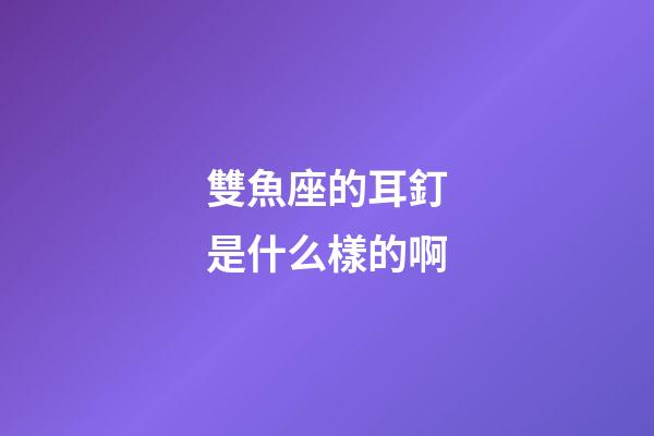 雙魚座的耳釘是什么樣的啊-第1張-星座運勢-玄機派