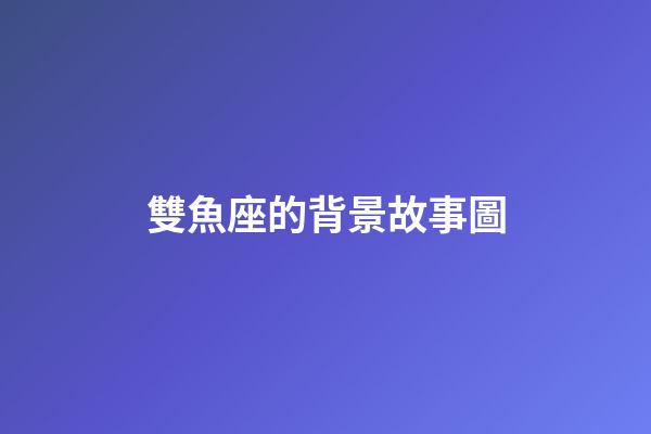 雙魚座的背景故事圖-第1張-星座運勢-玄機派