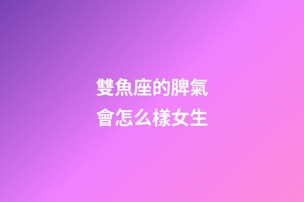 雙魚座的脾氣會怎么樣女生-第1張-星座運勢-玄機派