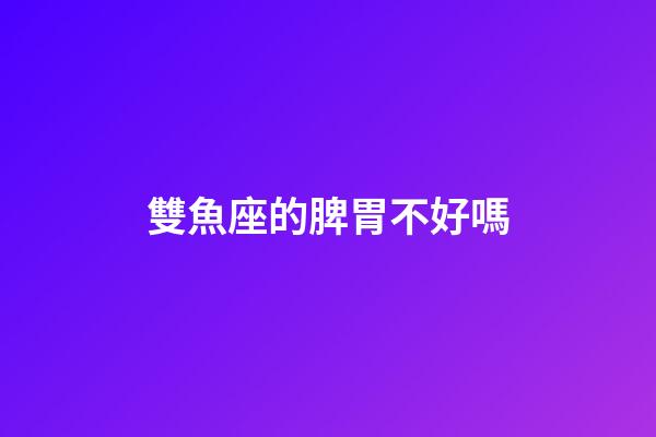 雙魚座的脾胃不好嗎-第1張-星座運勢-玄機派