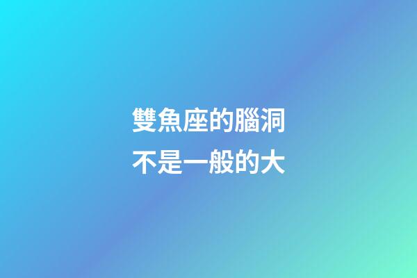 雙魚座的腦洞不是一般的大-第1張-星座運(yùn)勢-玄機(jī)派