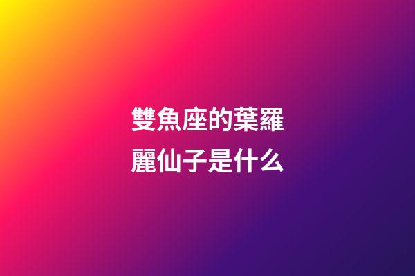 雙魚座的葉羅麗仙子是什么-第1張-星座運勢-玄機派