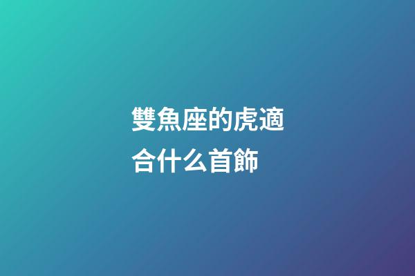 雙魚座的虎適合什么首飾-第1張-星座運勢-玄機派