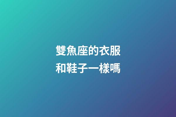 雙魚座的衣服和鞋子一樣嗎-第1張-星座運勢-玄機派