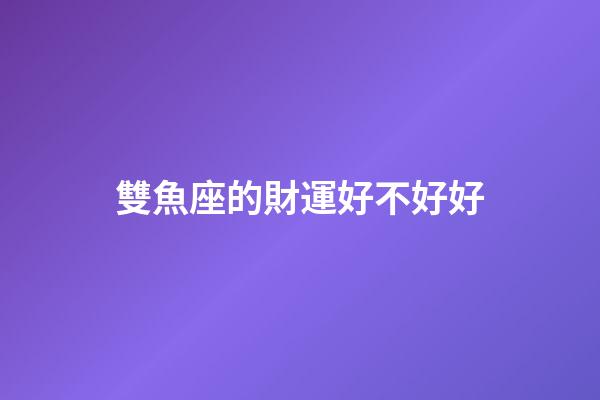 雙魚座的財運好不好好-第1張-星座運勢-玄機派