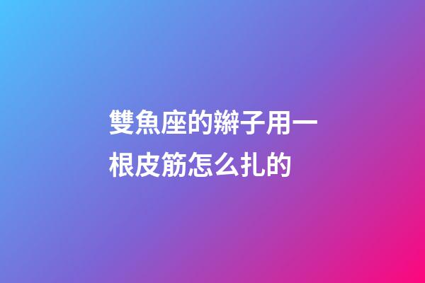 雙魚座的辮子用一根皮筋怎么扎的