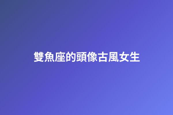 雙魚座的頭像古風女生-第1張-星座運勢-玄機派