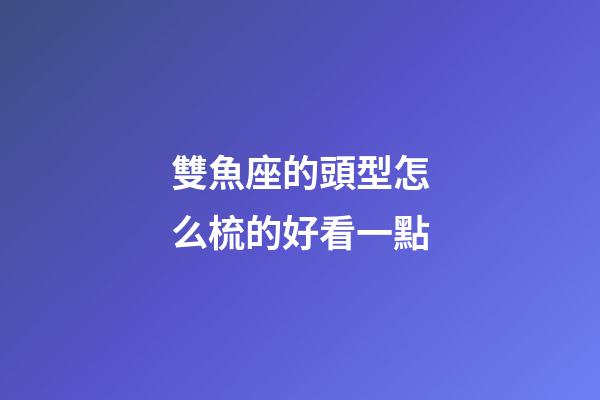 雙魚座的頭型怎么梳的好看一點-第1張-星座運勢-玄機派