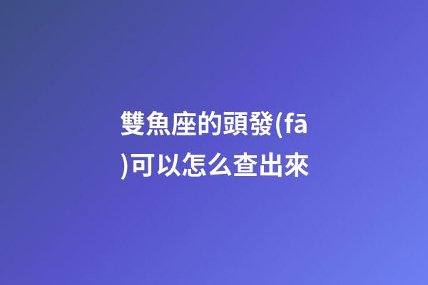 雙魚座的頭發(fā)可以怎么查出來-第1張-星座運(yùn)勢-玄機(jī)派