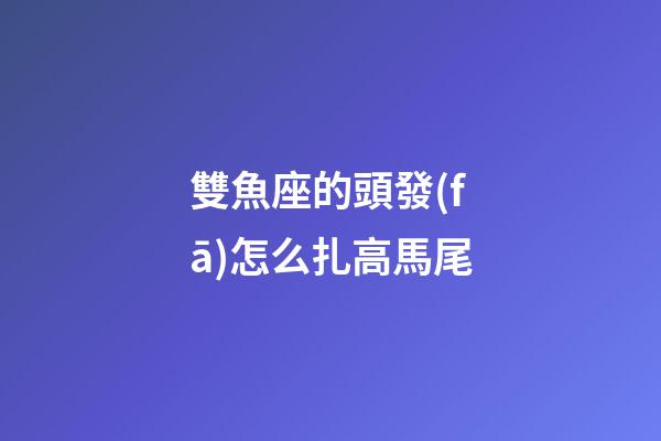 雙魚座的頭發(fā)怎么扎高馬尾-第1張-星座運勢-玄機派