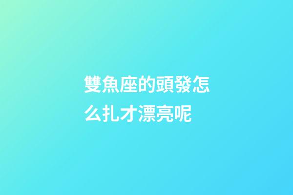 雙魚座的頭發怎么扎才漂亮呢-第1張-星座運勢-玄機派