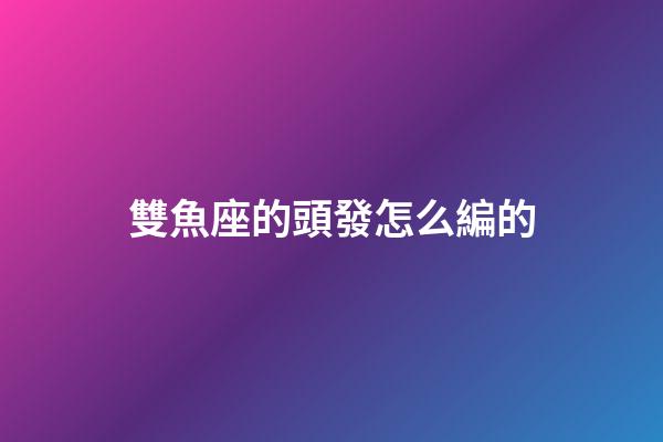 雙魚座的頭發怎么編的-第1張-星座運勢-玄機派
