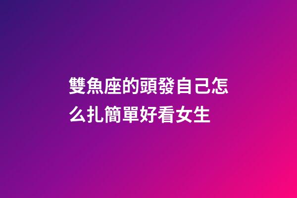雙魚座的頭發自己怎么扎簡單好看女生-第1張-星座運勢-玄機派