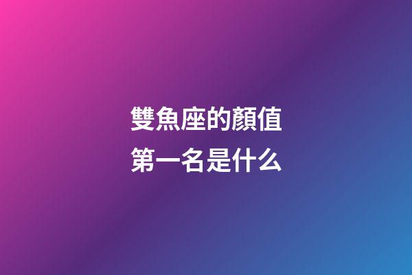 雙魚座的顏值第一名是什么-第1張-星座運勢-玄機派
