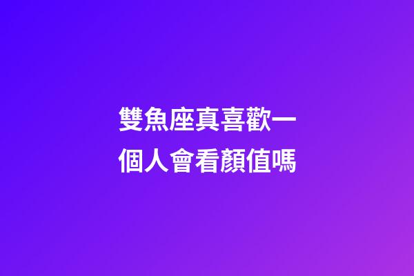 雙魚座真喜歡一個人會看顏值嗎-第1張-星座運勢-玄機派