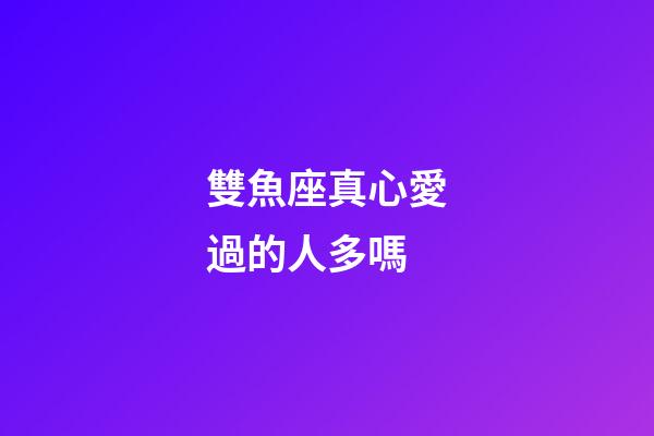 雙魚座真心愛過的人多嗎-第1張-星座運勢-玄機派