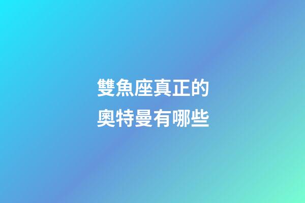 雙魚座真正的奧特曼有哪些-第1張-星座運(yùn)勢(shì)-玄機(jī)派