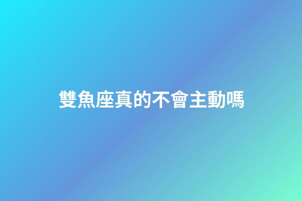 雙魚座真的不會主動嗎-第1張-星座運勢-玄機派