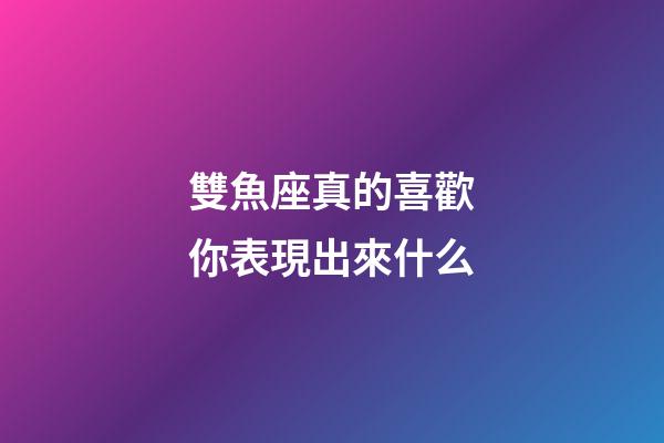 雙魚座真的喜歡你表現出來什么-第1張-星座運勢-玄機派