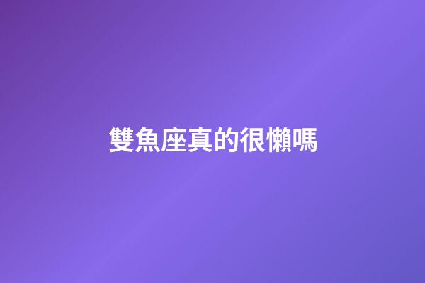 雙魚座真的很懶嗎-第1張-星座運勢-玄機派