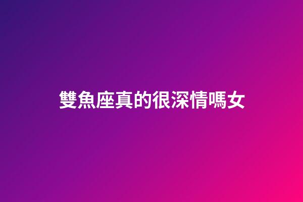 雙魚座真的很深情嗎女-第1張-星座運(yùn)勢-玄機(jī)派