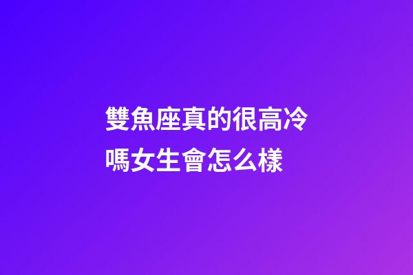 雙魚座真的很高冷嗎女生會怎么樣-第1張-星座運勢-玄機派