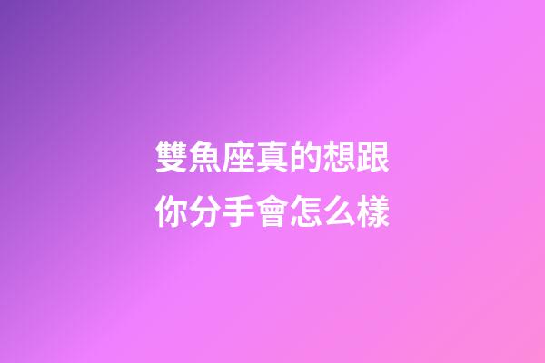 雙魚座真的想跟你分手會怎么樣-第1張-星座運勢-玄機派