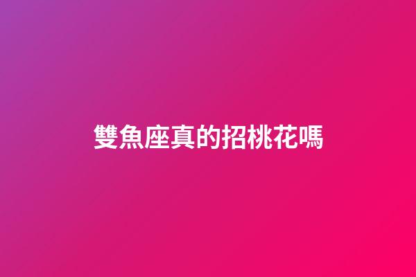 雙魚座真的招桃花嗎-第1張-星座運勢-玄機派