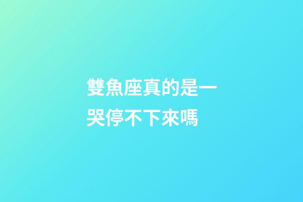雙魚座真的是一哭停不下來嗎-第1張-星座運勢-玄機派