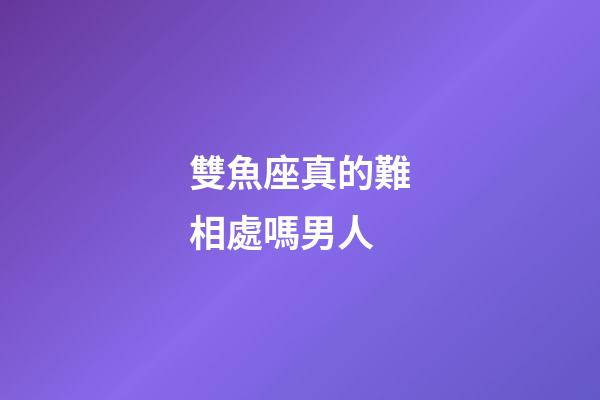 雙魚座真的難相處嗎男人-第1張-星座運勢-玄機派
