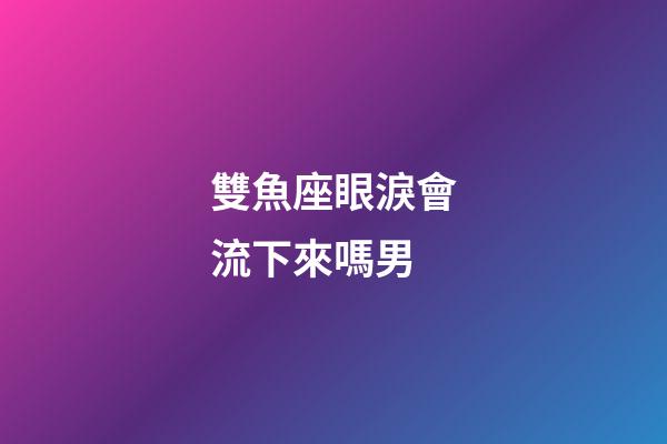 雙魚座眼淚會流下來嗎男-第1張-星座運勢-玄機派