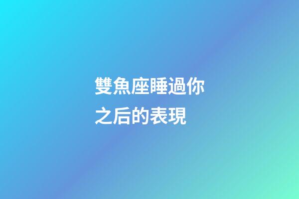 雙魚座睡過你之后的表現-第1張-星座運勢-玄機派