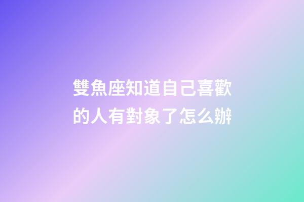 雙魚座知道自己喜歡的人有對象了怎么辦-第1張-星座運勢-玄機派