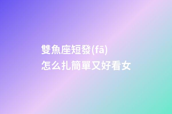 雙魚座短發(fā)怎么扎簡單又好看女-第1張-星座運(yùn)勢-玄機(jī)派