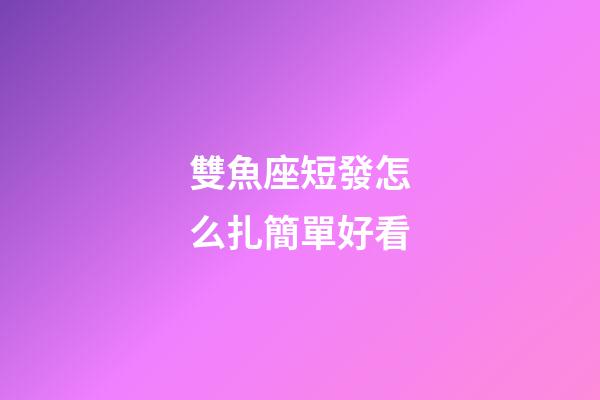 雙魚座短發怎么扎簡單好看-第1張-星座運勢-玄機派