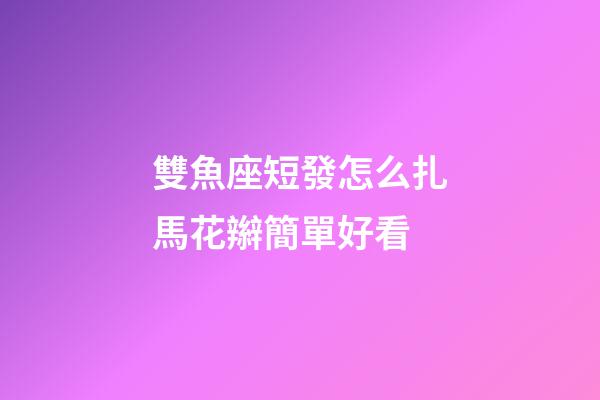 雙魚座短發怎么扎馬花辮簡單好看-第1張-星座運勢-玄機派