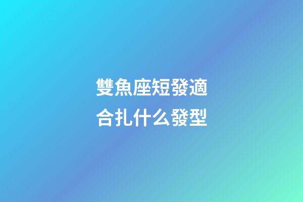 雙魚座短發適合扎什么發型-第1張-星座運勢-玄機派