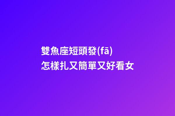 雙魚座短頭發(fā)怎樣扎又簡單又好看女-第1張-星座運(yùn)勢-玄機(jī)派