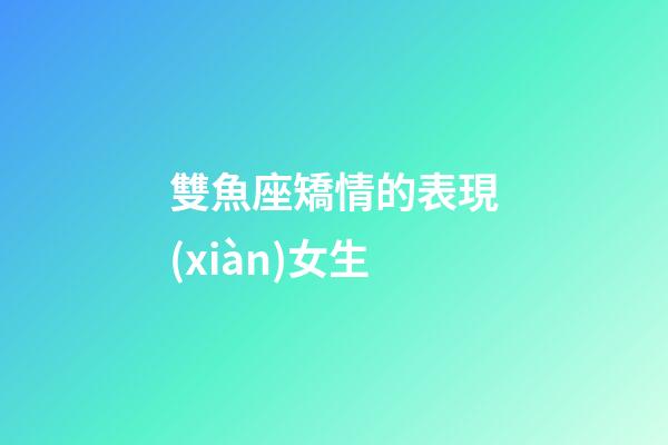 雙魚座矯情的表現(xiàn)女生-第1張-星座運勢-玄機派