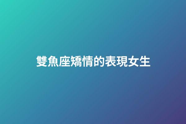 雙魚座矯情的表現女生-第1張-星座運勢-玄機派