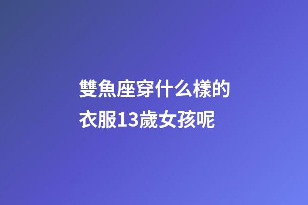 雙魚座穿什么樣的衣服13歲女孩呢-第1張-星座運勢-玄機派